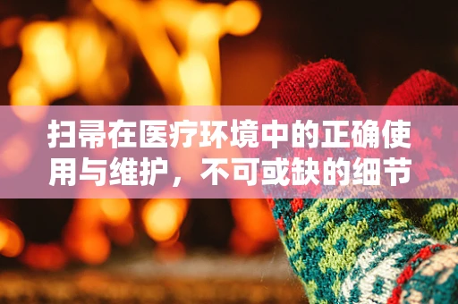 扫帚在医疗环境中的正确使用与维护，不可或缺的细节