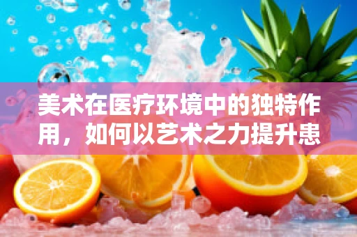 美术在医疗环境中的独特作用，如何以艺术之力提升患者体验？