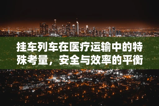 挂车列车在医疗运输中的特殊考量，安全与效率的平衡