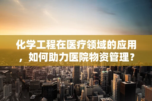 化学工程在医疗领域的应用，如何助力医院物资管理？