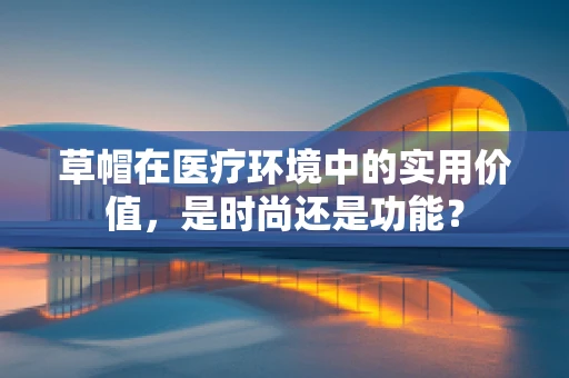 草帽在医疗环境中的实用价值，是时尚还是功能？