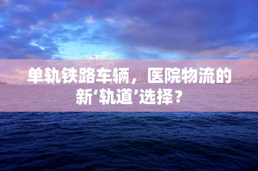单轨铁路车辆，医院物流的新‘轨道’选择？
