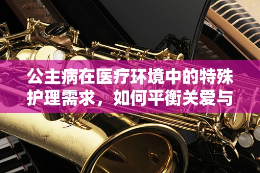 公主病在医疗环境中的特殊护理需求，如何平衡关爱与界限？