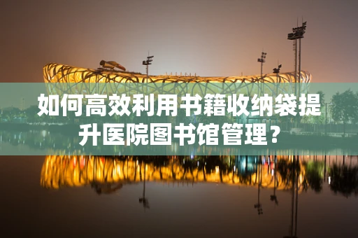 如何高效利用书籍收纳袋提升医院图书馆管理？
