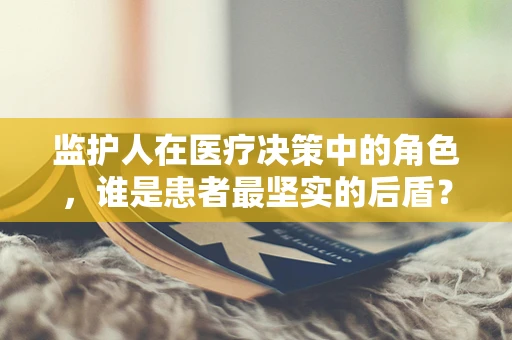 监护人在医疗决策中的角色，谁是患者最坚实的后盾？
