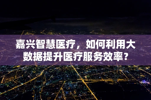 嘉兴智慧医疗，如何利用大数据提升医疗服务效率？