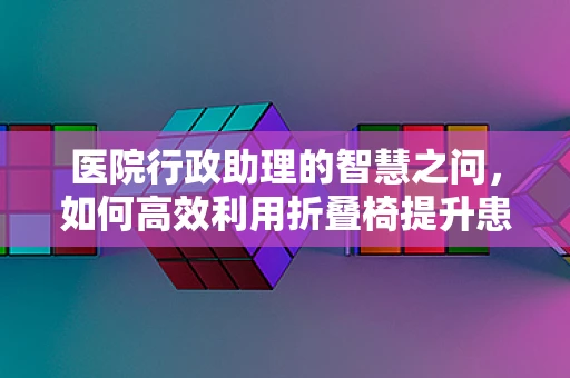 医院行政助理的智慧之问，如何高效利用折叠椅提升患者候诊体验？