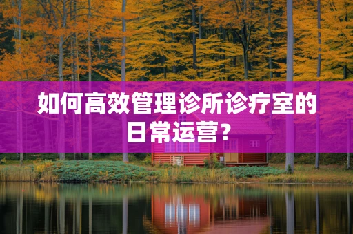 如何高效管理诊所诊疗室的日常运营？