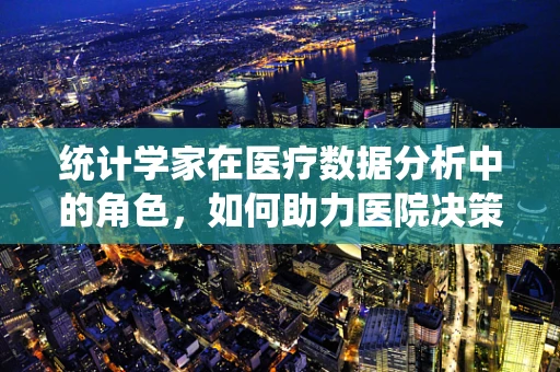 统计学家在医疗数据分析中的角色，如何助力医院决策？