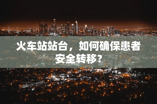 火车站站台，如何确保患者安全转移？