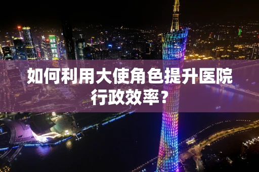 如何利用大使角色提升医院行政效率？