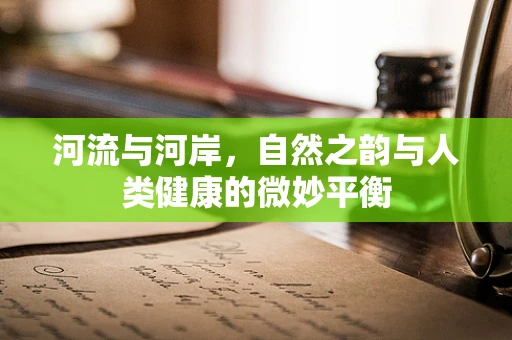 河流与河岸，自然之韵与人类健康的微妙平衡