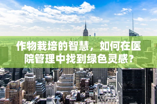 作物栽培的智慧，如何在医院管理中找到绿色灵感？