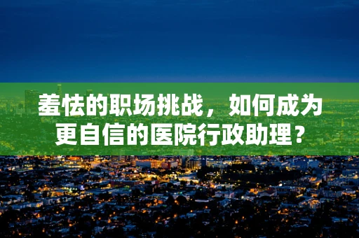 羞怯的职场挑战，如何成为更自信的医院行政助理？