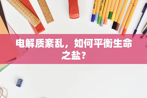 电解质紊乱，如何平衡生命之盐？