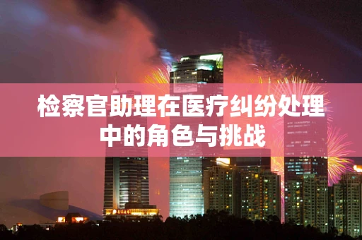 检察官助理在医疗纠纷处理中的角色与挑战