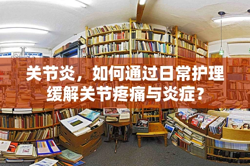 关节炎，如何通过日常护理缓解关节疼痛与炎症？