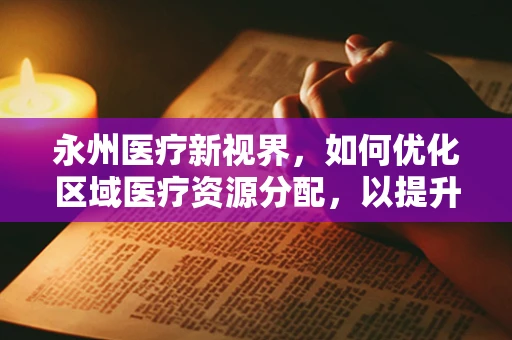永州医疗新视界，如何优化区域医疗资源分配，以提升基层医疗服务质量？