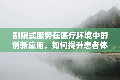 剧院式服务在医疗环境中的创新应用，如何提升患者体验？