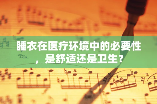 睡衣在医疗环境中的必要性，是舒适还是卫生？