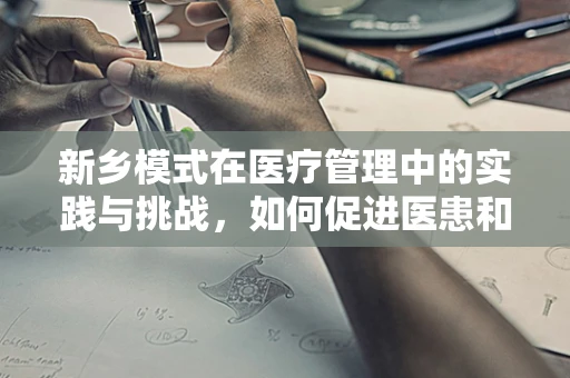 新乡模式在医疗管理中的实践与挑战，如何促进医患和谐？