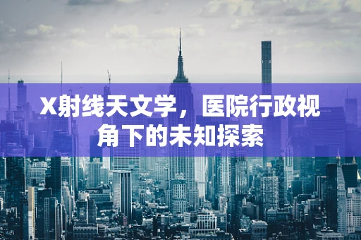 X射线天文学，医院行政视角下的未知探索
