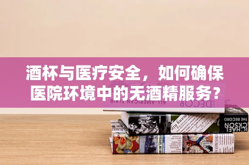 酒杯与医疗安全，如何确保医院环境中的无酒精服务？