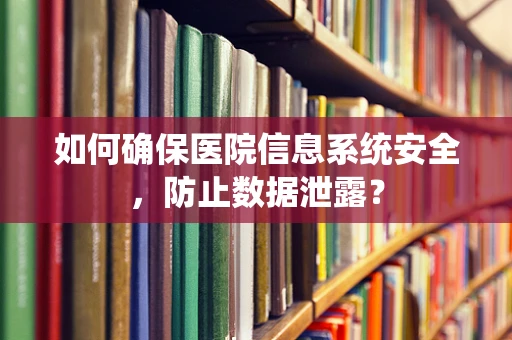 如何确保医院信息系统安全，防止数据泄露？