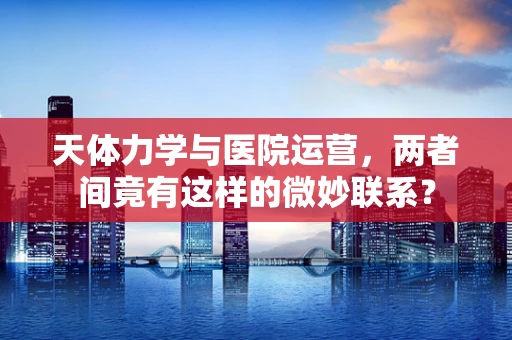 天体力学与医院运营，两者间竟有这样的微妙联系？