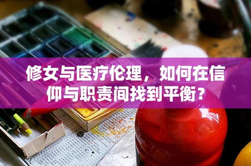修女与医疗伦理，如何在信仰与职责间找到平衡？