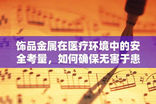 饰品金属在医疗环境中的安全考量，如何确保无害于患者与员工？