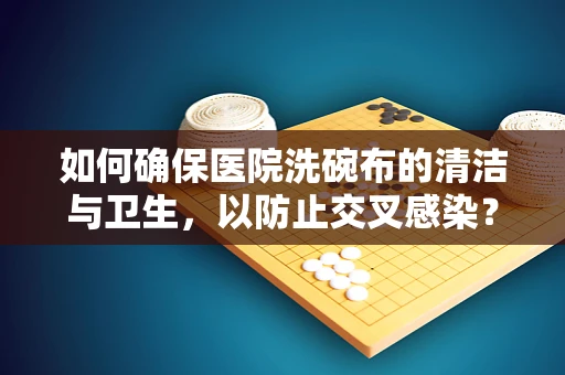 如何确保医院洗碗布的清洁与卫生，以防止交叉感染？