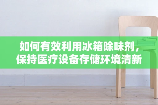 如何有效利用冰箱除味剂，保持医疗设备存储环境清新？