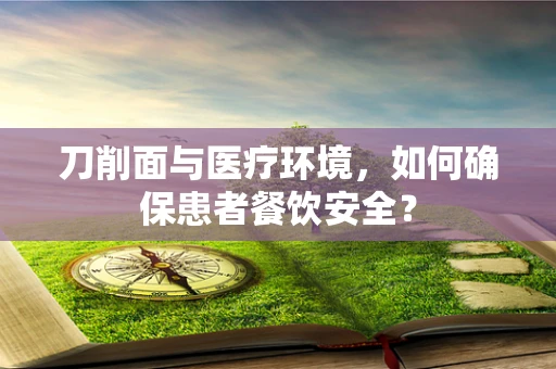 刀削面与医疗环境，如何确保患者餐饮安全？