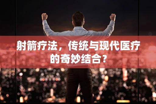 射箭疗法，传统与现代医疗的奇妙结合？