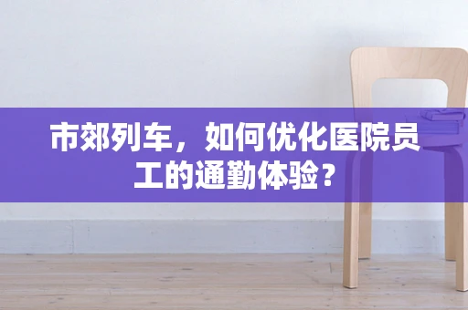 市郊列车，如何优化医院员工的通勤体验？