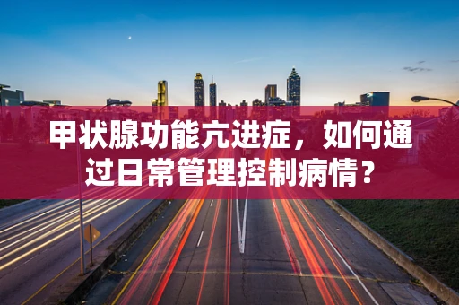 甲状腺功能亢进症，如何通过日常管理控制病情？