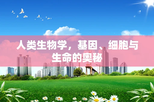 人类生物学，基因、细胞与生命的奥秘