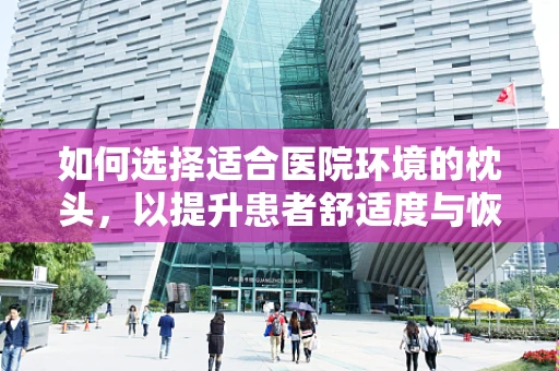 如何选择适合医院环境的枕头，以提升患者舒适度与恢复效率？