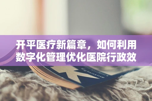 开平医疗新篇章，如何利用数字化管理优化医院行政效率？
