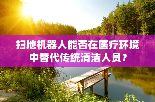 扫地机器人能否在医疗环境中替代传统清洁人员？