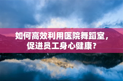如何高效利用医院舞蹈室，促进员工身心健康？