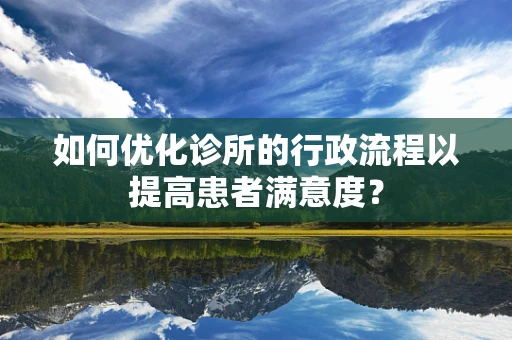 如何优化诊所的行政流程以提高患者满意度？