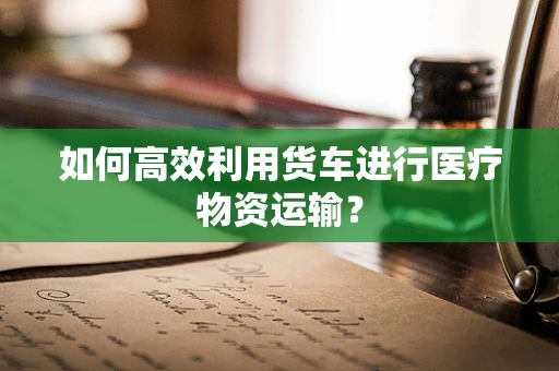 如何高效利用货车进行医疗物资运输？
