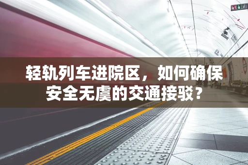 轻轨列车进院区，如何确保安全无虞的交通接驳？