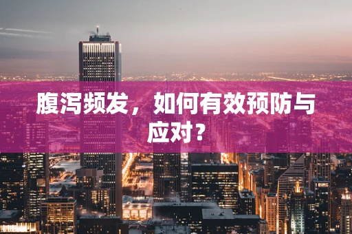 腹泻频发，如何有效预防与应对？