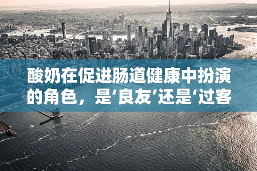 酸奶在促进肠道健康中扮演的角色，是‘良友’还是‘过客’？