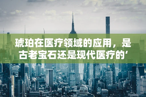 琥珀在医疗领域的应用，是古老宝石还是现代医疗的‘新宠’？