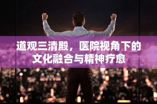 道观三清殿，医院视角下的文化融合与精神疗愈