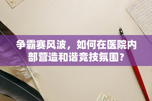 争霸赛风波，如何在医院内部营造和谐竞技氛围？